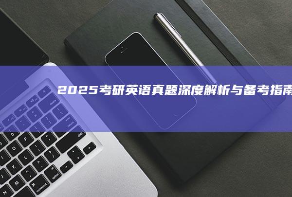 2025考研英语真题深度解析与备考指南